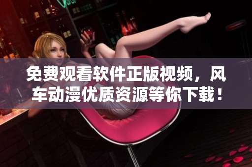 免費觀看軟件正版視頻，風(fēng)車動漫優(yōu)質(zhì)資源等你下載！