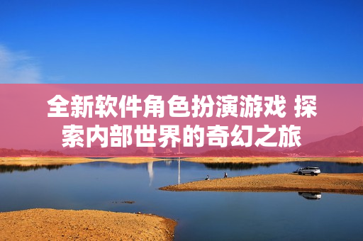 全新軟件角色扮演游戲 探索內(nèi)部世界的奇幻之旅