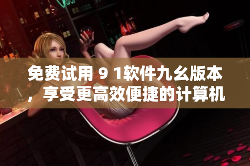 免費試用 9 1軟件九幺版本，享受更高效便捷的計算機體驗