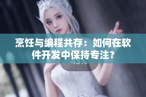 烹飪與編程共存：如何在軟件開發(fā)中保持專注？