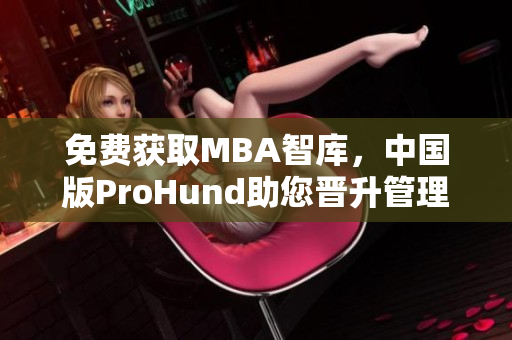 免費(fèi)獲取MBA智庫，中國版ProHund助您晉升管理精英