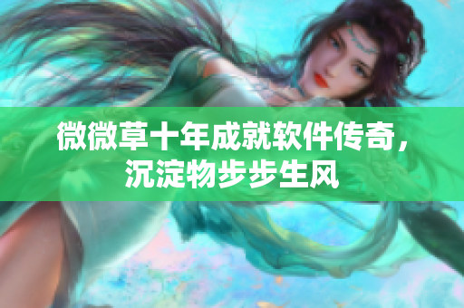 微微草十年成就軟件傳奇，沉淀物步步生風(fēng)