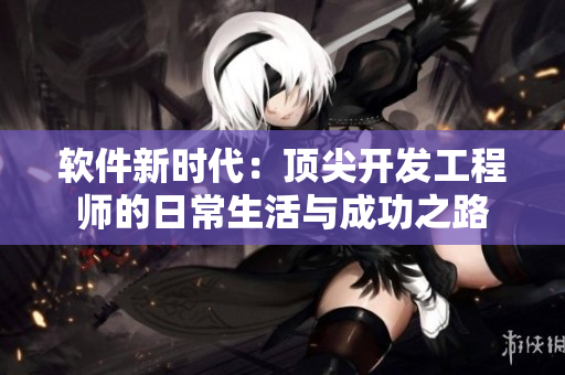 軟件新時代：頂尖開發(fā)工程師的日常生活與成功之路
