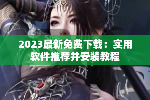 2023最新免費(fèi)下載：實(shí)用軟件推薦并安裝教程
