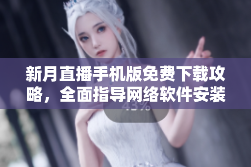新月直播手機(jī)版免費(fèi)下載攻略，全面指導(dǎo)網(wǎng)絡(luò)軟件安裝步驟