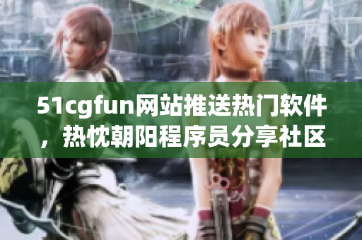 51cgfun網站推送熱門軟件，熱忱朝陽程序員分享社區(qū)