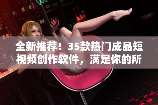 全新推薦！35款熱門成品短視頻創(chuàng)作軟件，滿足你的所有創(chuàng)作需求！