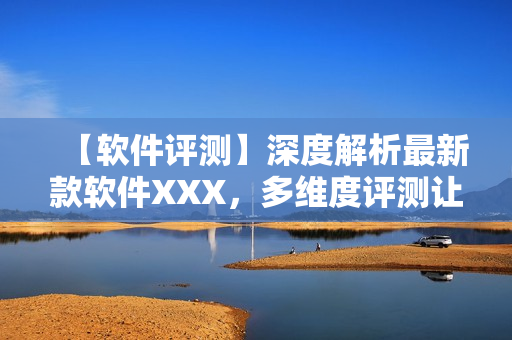 【軟件評測】深度解析最新款軟件XXX，多維度評測讓你更明晰選擇