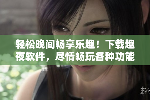 輕松晚間暢享樂趣！下載趣夜軟件，盡情暢玩各種功能