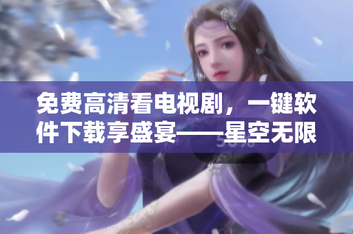免費高清看電視劇，一鍵軟件下載享盛宴——星空無限傳媒網(wǎng)絡軟件推薦