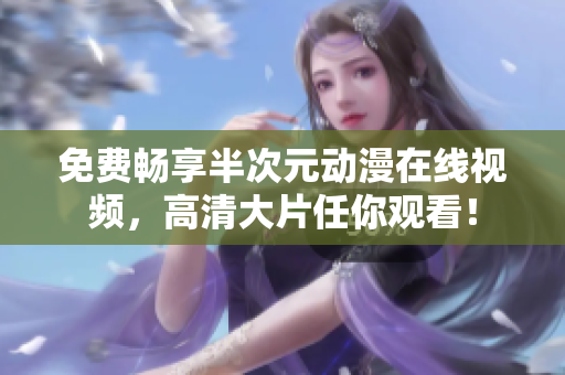 免費(fèi)暢享半次元?jiǎng)勇诰€視頻，高清大片任你觀看！
