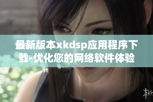 最新版本xkdsp應(yīng)用程序下載-優(yōu)化您的網(wǎng)絡(luò)軟件體驗(yàn)