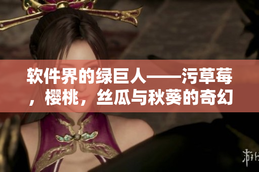 軟件界的綠巨人——污草莓，櫻桃，絲瓜與秋葵的奇幻之旅