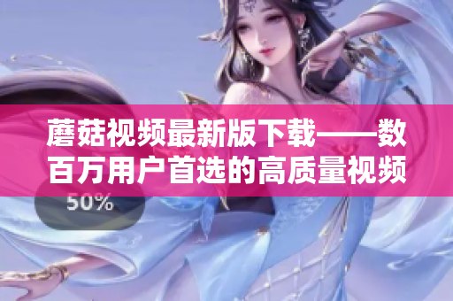蘑菇視頻最新版下載——數(shù)百萬(wàn)用戶(hù)首選的高質(zhì)量視頻播放軟件