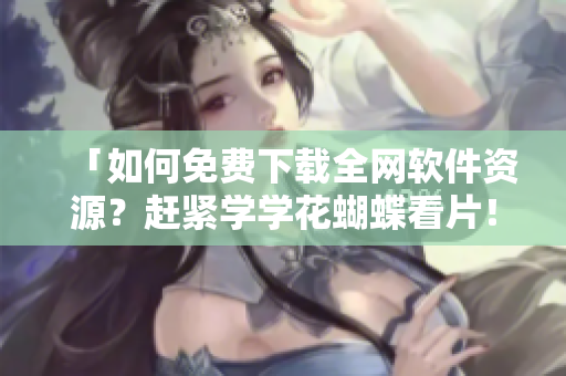 「如何免費(fèi)下載全網(wǎng)軟件資源？趕緊學(xué)學(xué)花蝴蝶看片！」