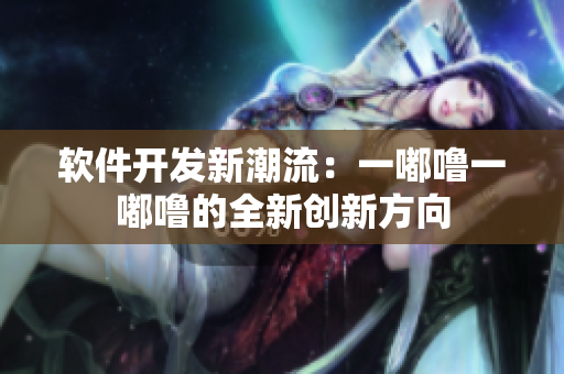 軟件開發(fā)新潮流：一嘟嚕一嘟嚕的全新創(chuàng)新方向