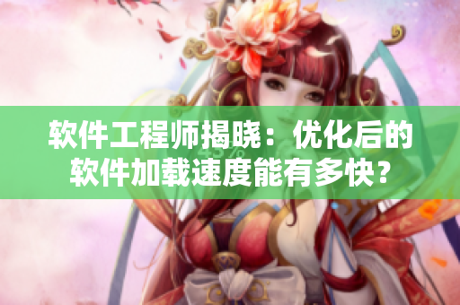 軟件工程師揭曉：優(yōu)化后的軟件加載速度能有多快？