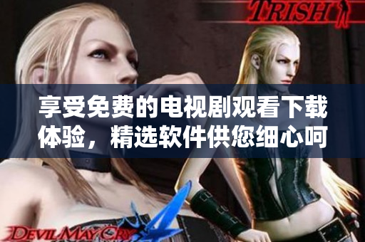 享受免費(fèi)的電視劇觀看下載體驗(yàn)，精選軟件供您細(xì)心呵護(hù)