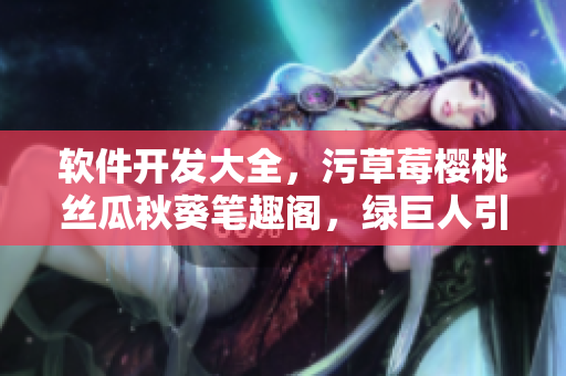 軟件開發(fā)大全，污草莓櫻桃絲瓜秋葵筆趣閣，綠巨人引領者