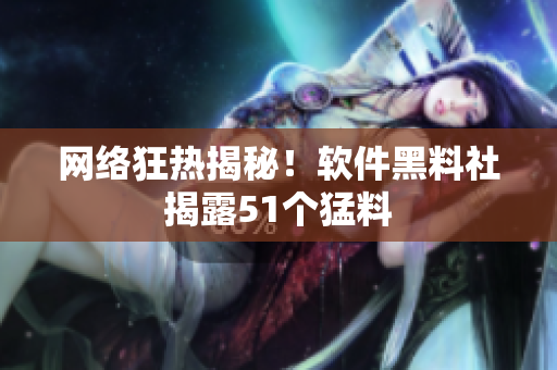 網(wǎng)絡(luò)狂熱揭秘！軟件黑料社揭露51個猛料