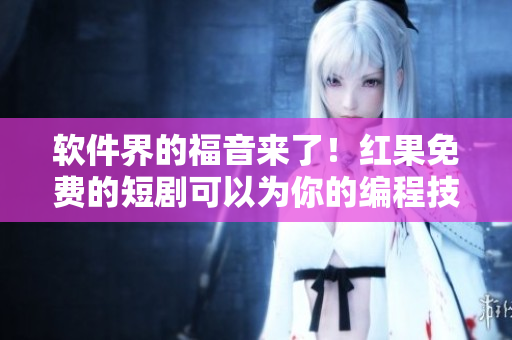 軟件界的福音來了！紅果免費(fèi)的短劇可以為你的編程技能加分