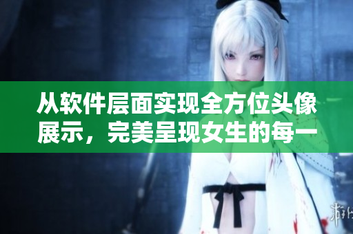 從軟件層面實現(xiàn)全方位頭像展示，完美呈現(xiàn)女生的每一個細節(jié)