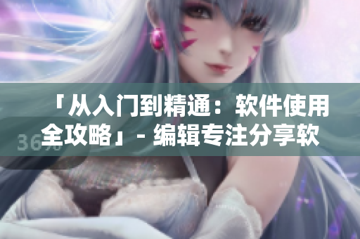 「從入門到精通：軟件使用全攻略」- 編輯專注分享軟件實用教程