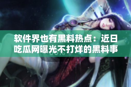 軟件界也有黑料熱點(diǎn)：近日吃瓜網(wǎng)曝光不打烊的黑料事件