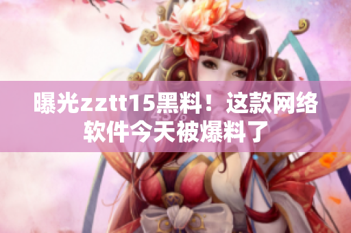 曝光zztt15黑料！這款網(wǎng)絡(luò)軟件今天被爆料了