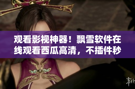觀看影視神器！飄雪軟件在線觀看西瓜高清，不插件秒播！