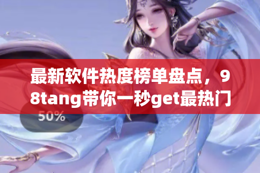 最新軟件熱度榜單盤點，98tang帶你一秒get最熱門的軟件!