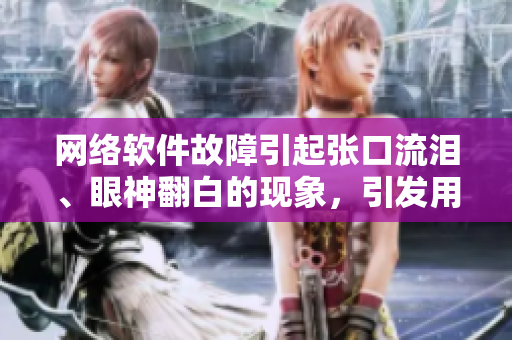 網(wǎng)絡(luò)軟件故障引起張口流淚、眼神翻白的現(xiàn)象，引發(fā)用戶熱議