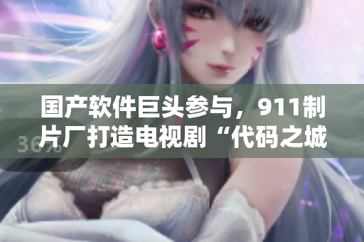 國產(chǎn)軟件巨頭參與，911制片廠打造電視劇“代碼之城”