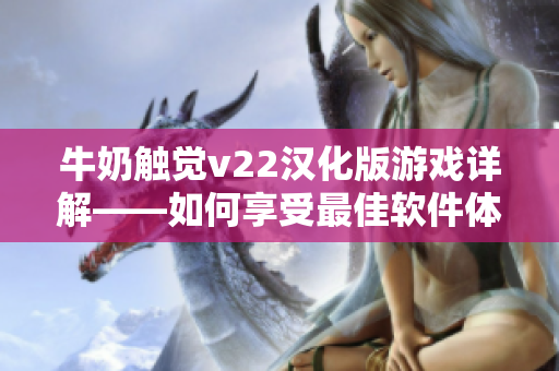 牛奶觸覺v22漢化版游戲詳解——如何享受最佳軟件體驗