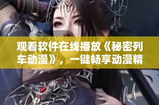 觀看軟件在線播放《秘密列車動(dòng)漫》，一鍵暢享動(dòng)漫精彩劇情