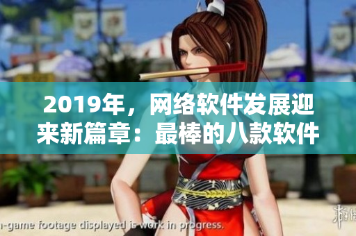 2019年，網(wǎng)絡(luò)軟件發(fā)展迎來新篇章：最棒的八款軟件全面解析