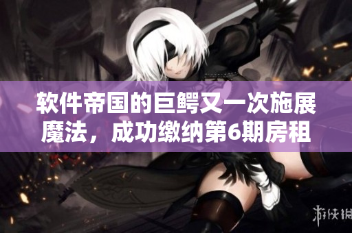 軟件帝國的巨鱷又一次施展魔法，成功繳納第6期房租！