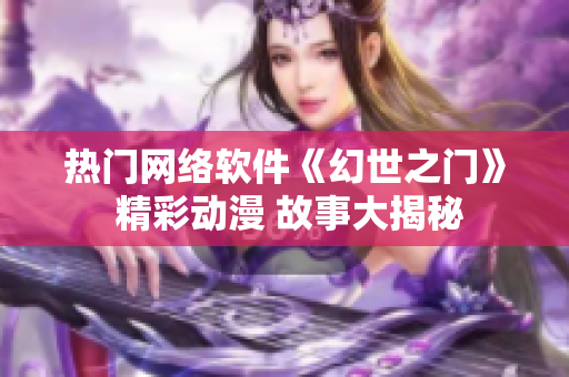 熱門網(wǎng)絡(luò)軟件《幻世之門》 精彩動(dòng)漫 故事大揭秘