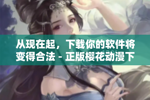 從現(xiàn)在起，下載你的軟件將變得合法 - 正版櫻花動(dòng)漫下載