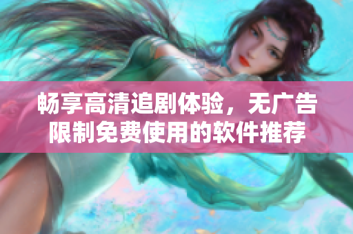 暢享高清追劇體驗(yàn)，無廣告限制免費(fèi)使用的軟件推薦