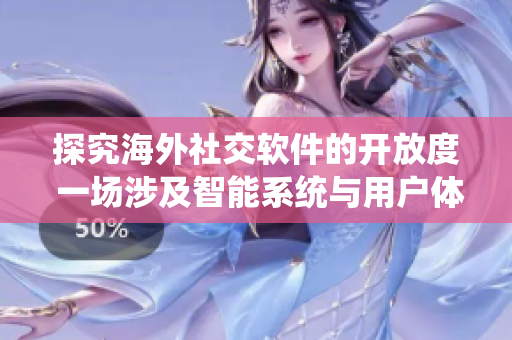 探究海外社交軟件的開(kāi)放度 一場(chǎng)涉及智能系統(tǒng)與用戶體驗(yàn)的思想之旅