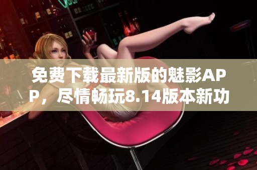 免費(fèi)下載最新版的魅影APP，盡情暢玩8.14版本新功能