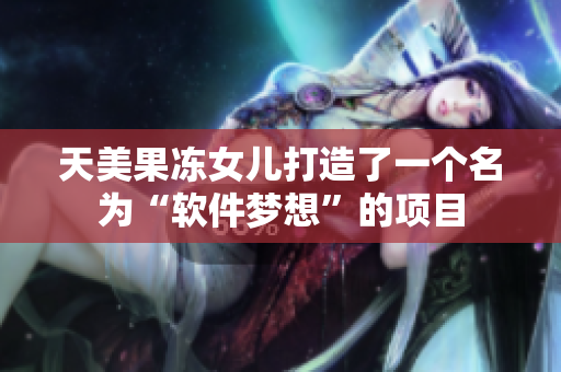 天美果凍女兒打造了一個名為“軟件夢想”的項目