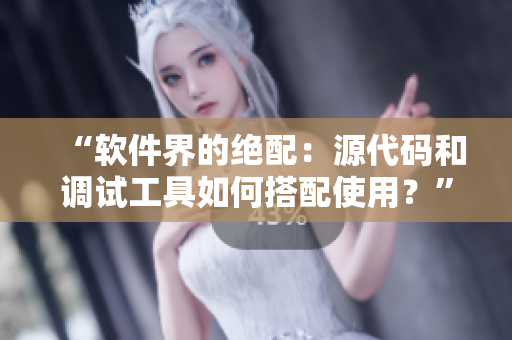“軟件界的絕配：源代碼和調(diào)試工具如何搭配使用？”