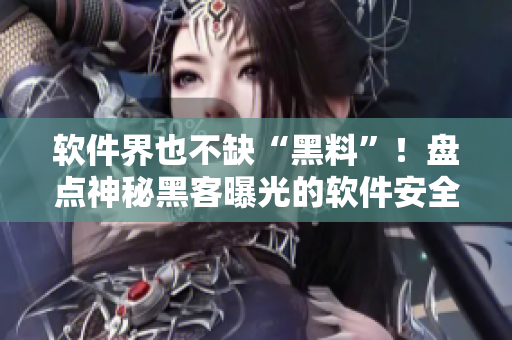 軟件界也不缺“黑料”！盤點(diǎn)神秘黑客曝光的軟件安全問題