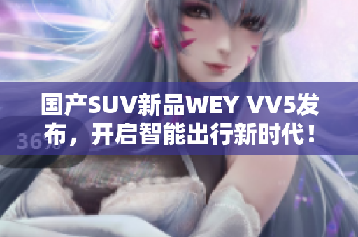 國產(chǎn)SUV新品WEY VV5發(fā)布，開啟智能出行新時代！