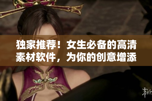 獨家推薦！女生必備的高清素材軟件，為你的創(chuàng)意增添美麗細節(jié)