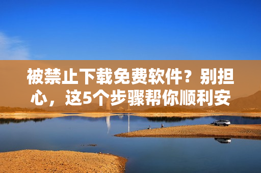 被禁止下載免費軟件？別擔心，這5個步驟幫你順利安裝！