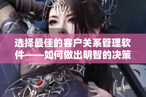 選擇最佳的客戶關(guān)系管理軟件——如何做出明智的決策