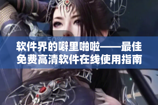 軟件界的噼里啪啦——最佳免費高清軟件在線使用指南